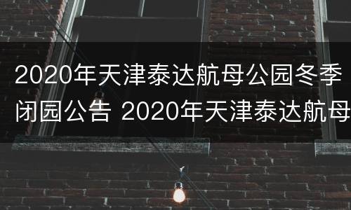 2020年天津泰达航母公园冬季闭园公告 2020年天津泰达航母公园冬季闭园公告图片