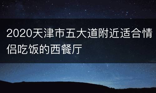 2020天津市五大道附近适合情侣吃饭的西餐厅