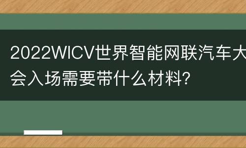 2022WICV世界智能网联汽车大会入场需要带什么材料？