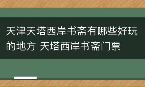 天津天塔西岸书斋有哪些好玩的地方 天塔西岸书斋门票