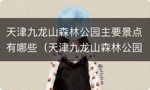 天津九龙山森林公园主要景点有哪些（天津九龙山森林公园在哪里）