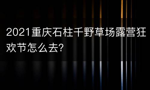 2021重庆石柱千野草场露营狂欢节怎么去？