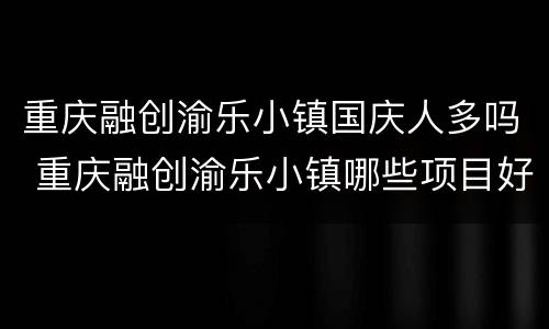 重庆融创渝乐小镇国庆人多吗 重庆融创渝乐小镇哪些项目好玩