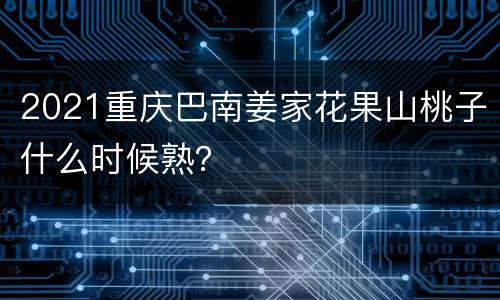 2021重庆巴南姜家花果山桃子什么时候熟？