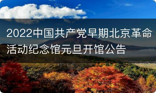 2022中国共产党早期北京革命活动纪念馆元旦开馆公告