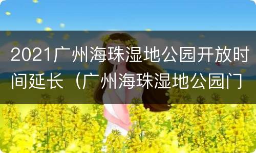 2021广州海珠湿地公园开放时间延长（广州海珠湿地公园门票预约）