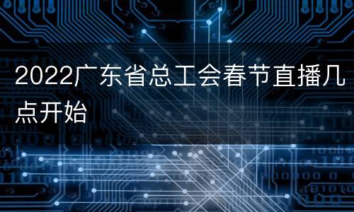 2022广东省总工会春节直播几点开始