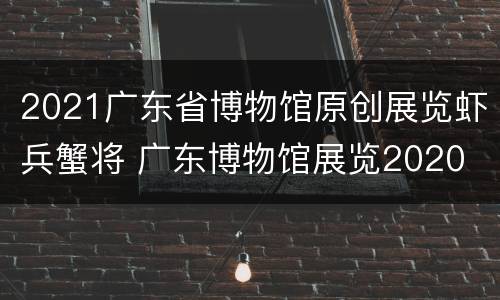 2021广东省博物馆原创展览虾兵蟹将 广东博物馆展览2020