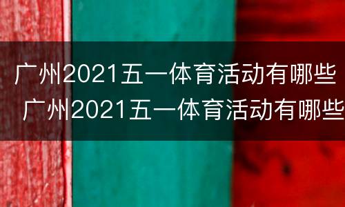 广州2021五一体育活动有哪些 广州2021五一体育活动有哪些地方