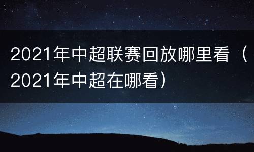 2021年中超联赛回放哪里看（2021年中超在哪看）