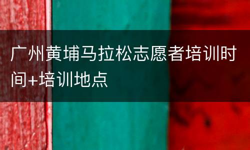 广州黄埔马拉松志愿者培训时间+培训地点