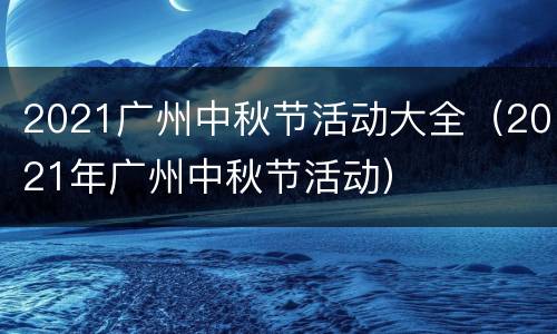 2021广州中秋节活动大全（2021年广州中秋节活动）