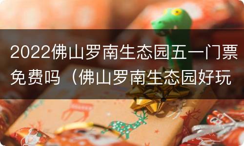 2022佛山罗南生态园五一门票免费吗（佛山罗南生态园好玩吗）