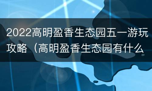 2022高明盈香生态园五一游玩攻略（高明盈香生态园有什么景点）