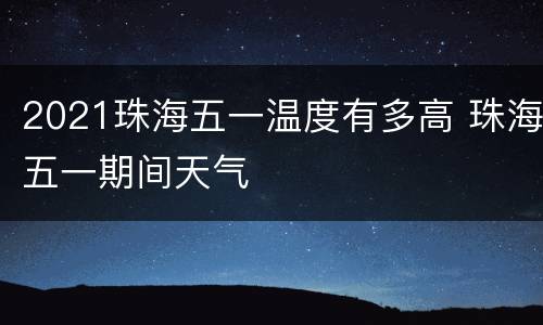 2021珠海五一温度有多高 珠海五一期间天气