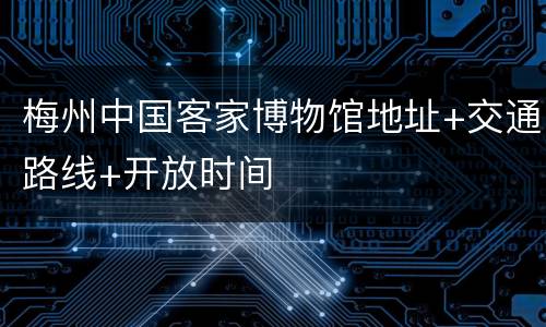 梅州中国客家博物馆地址+交通路线+开放时间