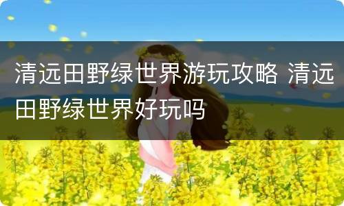 清远田野绿世界游玩攻略 清远田野绿世界好玩吗
