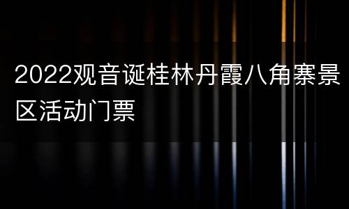2022观音诞桂林丹霞八角寨景区活动门票