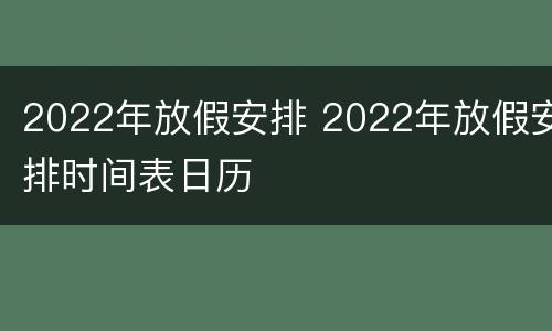 2022年放假安排 2022年放假安排时间表日历
