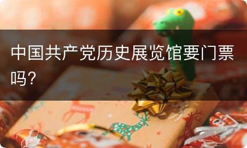 中国共产党历史展览馆要门票吗?