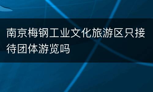 南京梅钢工业文化旅游区只接待团体游览吗