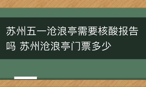 苏州五一沧浪亭需要核酸报告吗 苏州沧浪亭门票多少