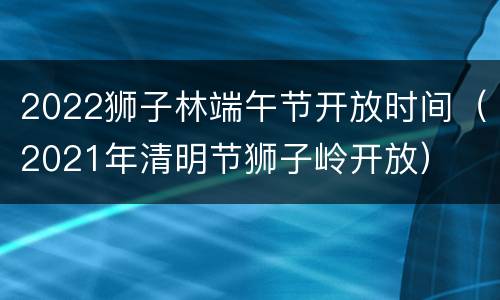 2022狮子林端午节开放时间（2021年清明节狮子岭开放）