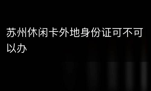 苏州休闲卡外地身份证可不可以办