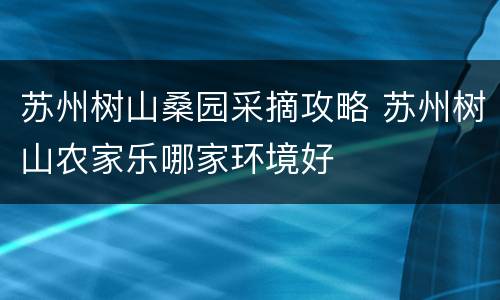 苏州树山桑园采摘攻略 苏州树山农家乐哪家环境好