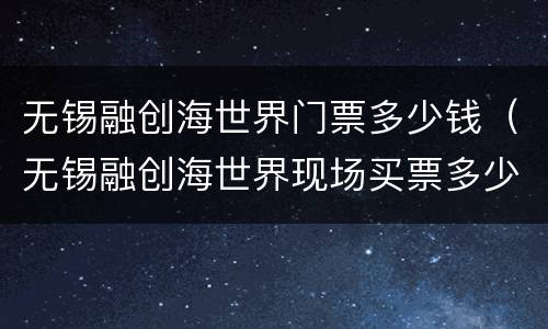 无锡融创海世界门票多少钱（无锡融创海世界现场买票多少钱）