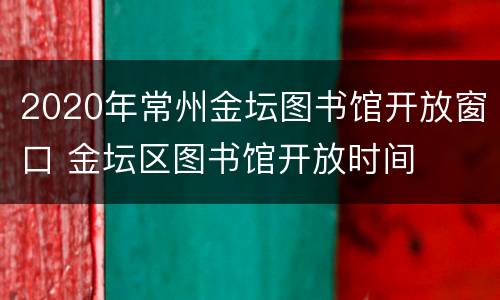 2020年常州金坛图书馆开放窗口 金坛区图书馆开放时间
