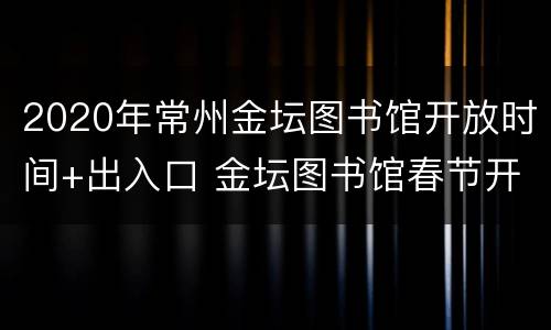 2020年常州金坛图书馆开放时间+出入口 金坛图书馆春节开放时间
