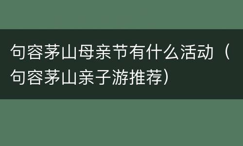 句容茅山母亲节有什么活动（句容茅山亲子游推荐）