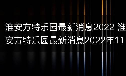 淮安方特乐园最新消息2022 淮安方特乐园最新消息2022年11月