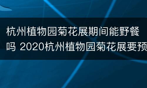 杭州植物园菊花展期间能野餐吗 2020杭州植物园菊花展要预约吗