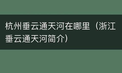 杭州垂云通天河在哪里（浙江垂云通天河简介）