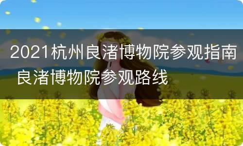 2021杭州良渚博物院参观指南 良渚博物院参观路线