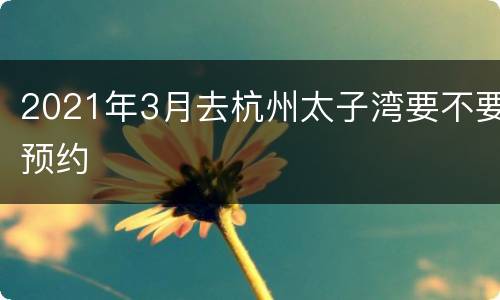 2021年3月去杭州太子湾要不要预约
