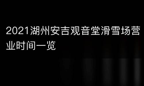 2021湖州安吉观音堂滑雪场营业时间一览