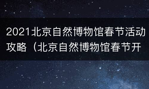 2021北京自然博物馆春节活动攻略（北京自然博物馆春节开放吗）
