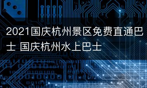 2021国庆杭州景区免费直通巴士 国庆杭州水上巴士