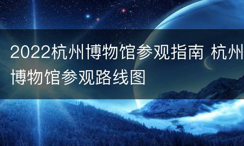 2022杭州博物馆参观指南 杭州博物馆参观路线图