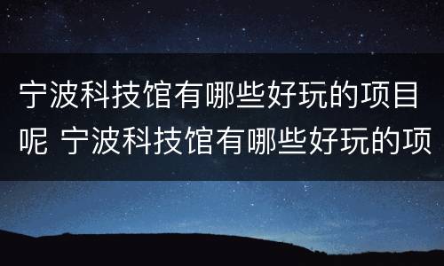 宁波科技馆有哪些好玩的项目呢 宁波科技馆有哪些好玩的项目呢图片