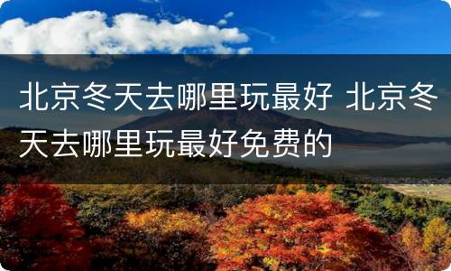 北京冬天去哪里玩最好 北京冬天去哪里玩最好免费的