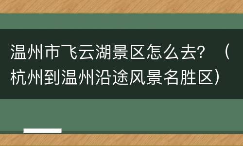 温州市飞云湖景区怎么去？（杭州到温州沿途风景名胜区）