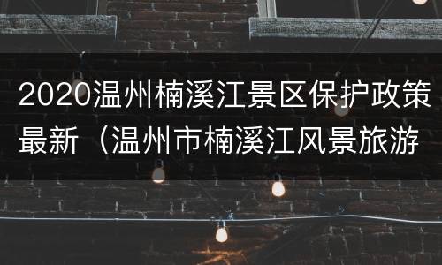 2020温州楠溪江景区保护政策最新（温州市楠溪江风景旅游管理委员会）