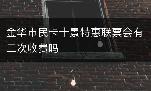 金华市民卡十景特惠联票会有二次收费吗
