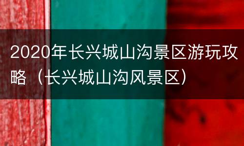 2020年长兴城山沟景区游玩攻略（长兴城山沟风景区）
