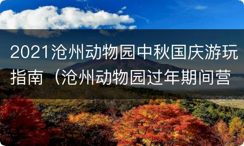2021沧州动物园中秋国庆游玩指南（沧州动物园过年期间营业吗）