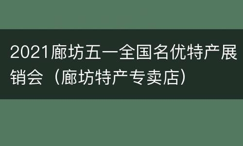 2021廊坊五一全国名优特产展销会（廊坊特产专卖店）